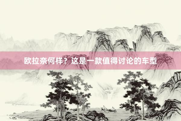 欧拉奈何样？这是一款值得讨论的车型