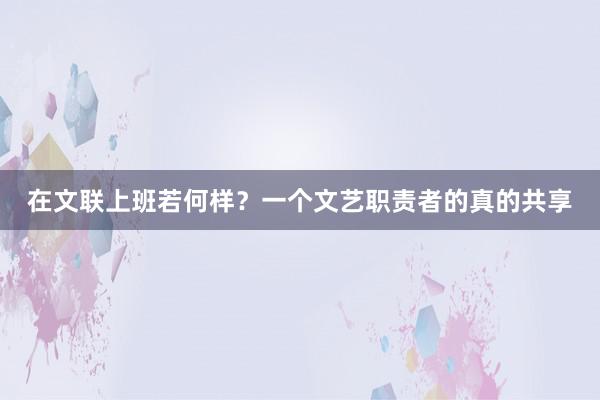 在文联上班若何样？一个文艺职责者的真的共享