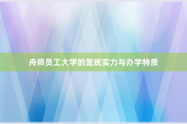 舟师员工大学的笼统实力与办学特质