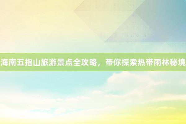海南五指山旅游景点全攻略，带你探索热带雨林秘境