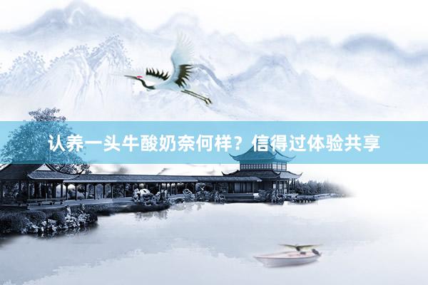 认养一头牛酸奶奈何样？信得过体验共享